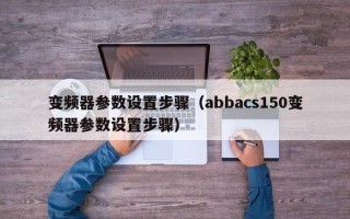 变频器参数设置步骤（abbacs150变频器参数设置步骤）