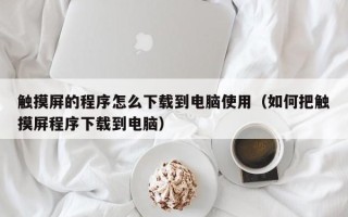 触摸屏的程序怎么下载到电脑使用（如何把触摸屏程序下载到电脑）