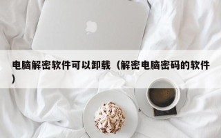电脑解密软件可以卸载（解密电脑密码的软件）