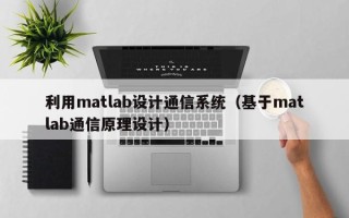 利用matlab设计通信系统（基于matlab通信原理设计）