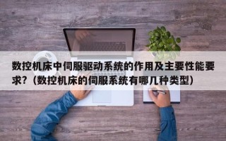 数控机床中伺服驱动系统的作用及主要性能要求?（数控机床的伺服系统有哪几种类型）