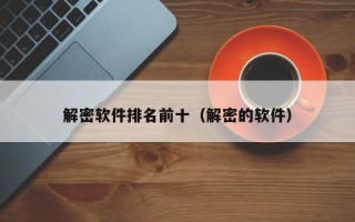 解密软件排名前十（解密的软件）