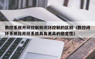 数控系统开环控制和闭环控制的区别（数控闭环系统比开环系统具有更高的稳定性）