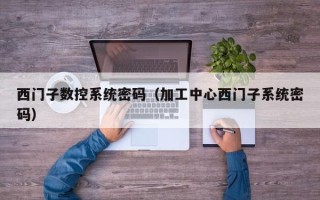 西门子数控系统密码（加工中心西门子系统密码）