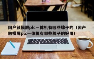 国产触摸屏plc一体机有哪些牌子的（国产触摸屏plc一体机有哪些牌子的好用）