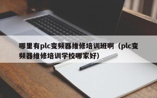 哪里有plc变频器维修培训班啊（plc变频器维修培训学校哪家好）
