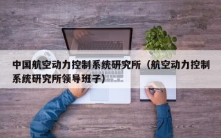 中国航空动力控制系统研究所（航空动力控制系统研究所领导班子）