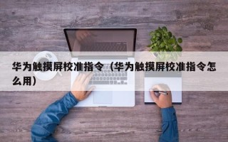 华为触摸屏校准指令（华为触摸屏校准指令怎么用）