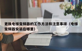 更换电梯变频器的工作方法和注意事项（电梯变频器安装在哪里）