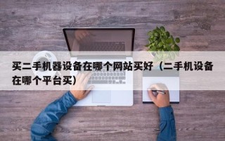 买二手机器设备在哪个网站买好（二手机设备在哪个平台买）
