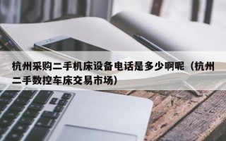 杭州采购二手机床设备电话是多少啊呢（杭州二手数控车床交易市场）