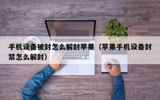 手机设备被封怎么解封苹果（苹果手机设备封禁怎么解封）