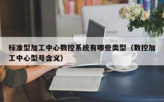 标准型加工中心数控系统有哪些类型（数控加工中心型号含义）