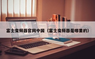 富士变频器官网中国（富士变频器是哪里的）