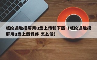 威纶通触摸屏用u盘上传和下载（威纶通触摸屏用u盘上载程序 怎么做）