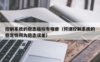 控制系统的稳态指标有哪些（何谓控制系统的稳定性何为稳态误差）