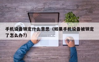 手机设备锁定什么意思（如果手机设备被锁定了怎么办?）