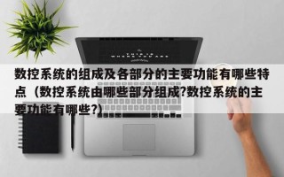 数控系统的组成及各部分的主要功能有哪些特点（数控系统由哪些部分组成?数控系统的主要功能有哪些?）