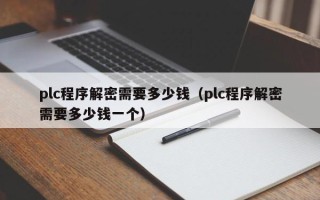 plc程序解密需要多少钱（plc程序解密需要多少钱一个）