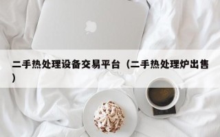 二手热处理设备交易平台（二手热处理炉出售）