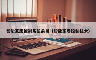 智能家居控制系统前景（智能家居控制技术）