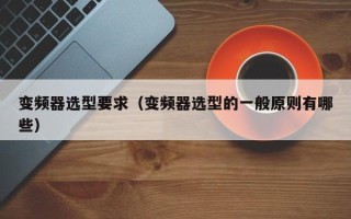 变频器选型要求（变频器选型的一般原则有哪些）