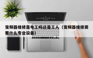 变频器维修是电工吗还是工人（变频器维修需要什么专业设备）