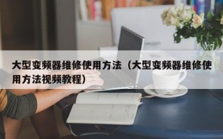 大型变频器维修使用方法（大型变频器维修使用方法视频教程）