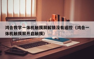 鸿合教学一体机触摸屏解锁没有遥控（鸿合一体机触摸屏开启触摸）