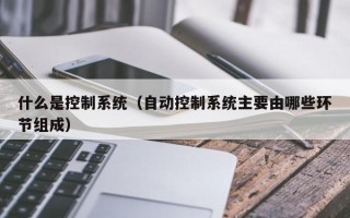 什么是控制系统（自动控制系统主要由哪些环节组成）