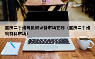 重庆二手建筑机械设备市场在哪（重庆二手建筑材料市场）