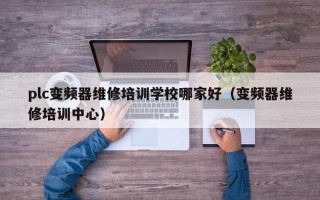 plc变频器维修培训学校哪家好（变频器维修培训中心）