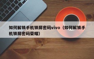 如何解锁手机锁屏密码vivo（如何解锁手机锁屏密码荣耀）