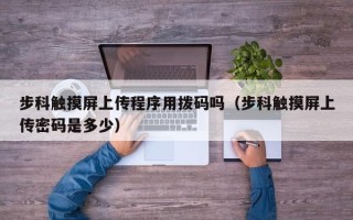 步科触摸屏上传程序用拨码吗（步科触摸屏上传密码是多少）