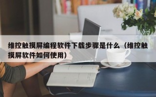 维控触摸屏编程软件下载步骤是什么（维控触摸屏软件如何使用）