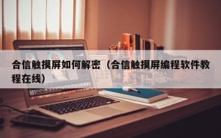 合信触摸屏如何解密（合信触摸屏编程软件教程在线）