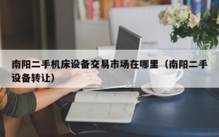 南阳二手机床设备交易市场在哪里（南阳二手设备转让）