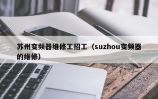 苏州变频器维修工招工（suzhou变频器的维修）