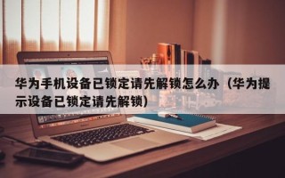 华为手机设备已锁定请先解锁怎么办（华为提示设备已锁定请先解锁）