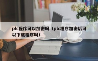 plc程序可以加密吗（plc程序加密后可以下载程序吗）
