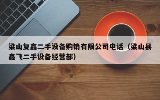 梁山复鑫二手设备购销有限公司电话（梁山县鑫飞二手设备经营部）