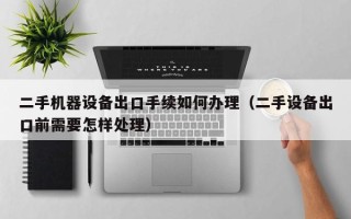 二手机器设备出口手续如何办理（二手设备出口前需要怎样处理）