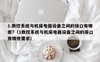 1.数控系统与机床电器设备之间的接口有哪些?（1数控系统与机床电器设备之间的接口有哪些要求）