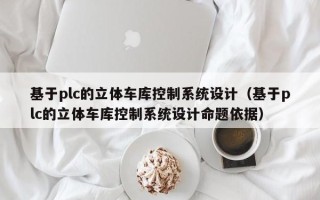 基于plc的立体车库控制系统设计（基于plc的立体车库控制系统设计命题依据）