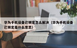 华为手机设备已锁定怎么解决（华为手机设备已锁定是什么意思）