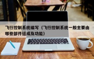 飞行控制系统编写（飞行控制系统一般主要由哪些部件组成及功能）