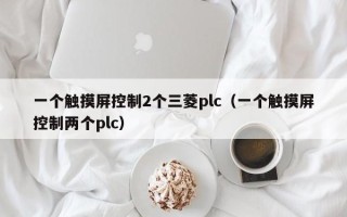 一个触摸屏控制2个三菱plc（一个触摸屏控制两个plc）