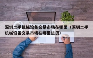 深圳二手机械设备交易市场在哪里（深圳二手机械设备交易市场在哪里进货）