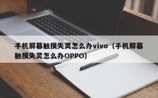 手机屏幕触摸失灵怎么办vivo（手机屏幕触摸失灵怎么办OPPO）