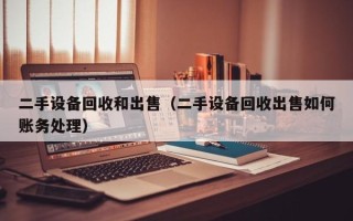 二手设备回收和出售（二手设备回收出售如何账务处理）